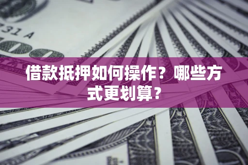 北京借款抵押如何操作？哪些方式更划算？