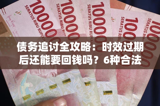 北京债务追讨全攻略：时效过期后还能要回钱吗？6种合法手段助你维权