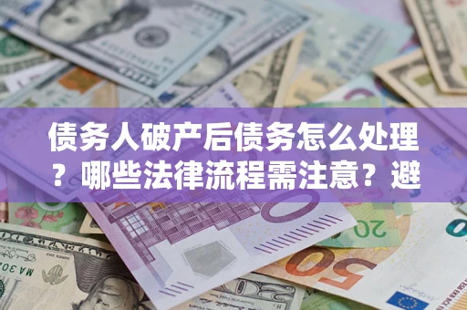 北京债务人破产后债务怎么处理？哪些法律流程需注意？避免踩坑指南