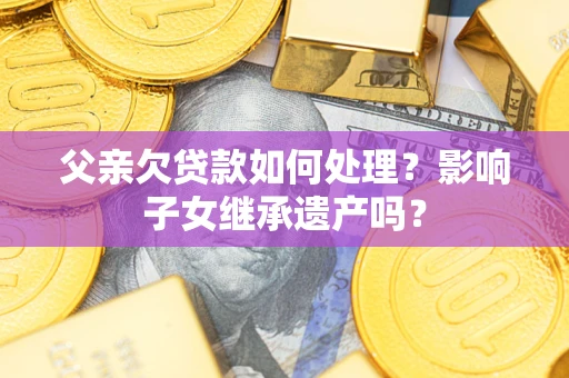 北京父亲欠贷款如何处理？影响子女继承遗产吗？
