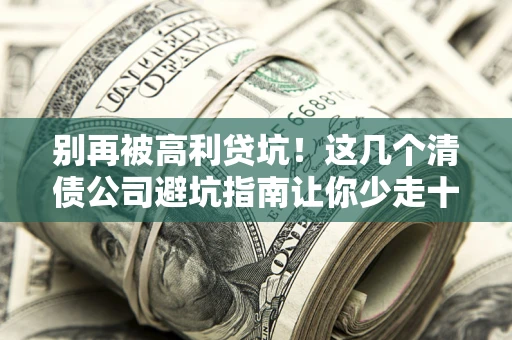 北京别再被高利贷坑！这几个清债公司避坑指南让你少走十年弯路