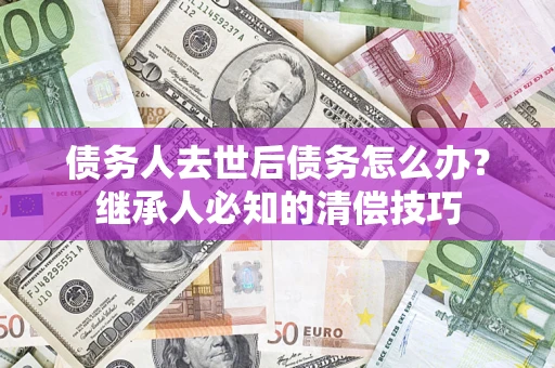 北京债务人去世后债务怎么办？继承人必知的清偿技巧