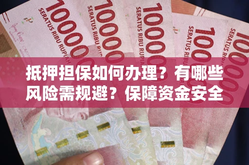 北京抵押担保如何办理？有哪些风险需规避？保障资金安全