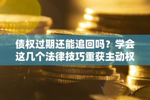 北京债权过期还能追回吗？学会这几个法律技巧重获主动权