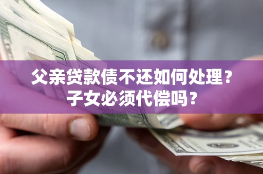 北京父亲贷款债不还如何处理？子女必须代偿吗？