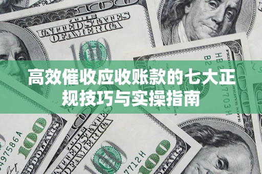 北京高效催收应收账款的七大正规技巧与实操指南
