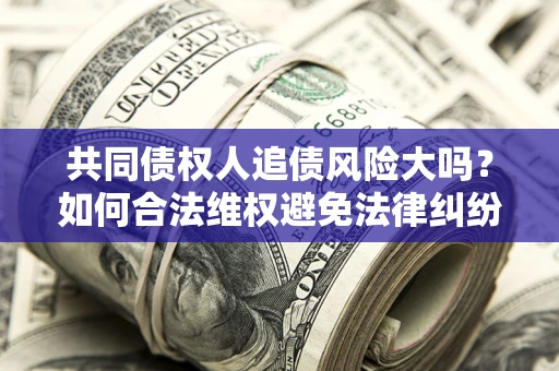 北京共同债权人追债风险大吗？如何合法维权避免法律纠纷？