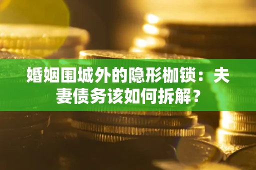 北京婚姻围城外的隐形枷锁：夫妻债务该如何拆解？