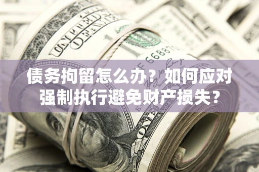 北京债务拘留怎么办？如何应对强制执行避免财产损失？