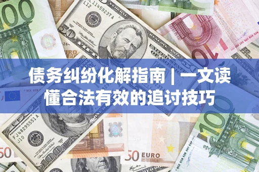 北京债务纠纷化解指南 | 一文读懂合法有效的追讨技巧