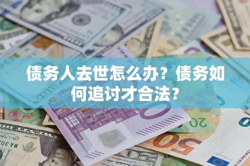 北京债务人去世怎么办？债务如何追讨才合法？