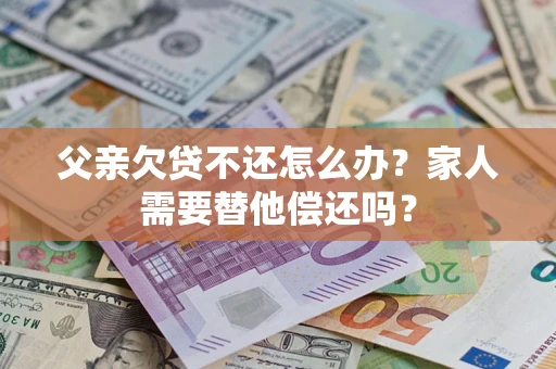 北京父亲欠贷不还怎么办？家人需要替他偿还吗？