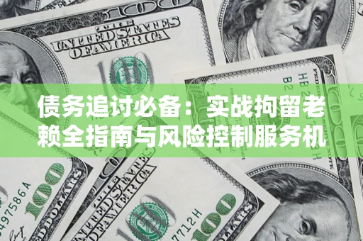 北京债务追讨必备：实战拘留老赖全指南与风险控制服务机构推荐