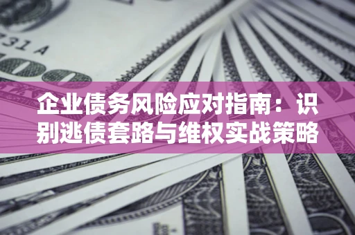 北京企业债务风险应对指南：识别逃债套路与维权实战策略