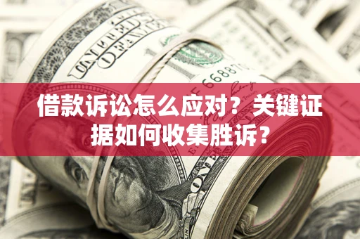 北京借款诉讼怎么应对？关键证据如何收集胜诉？