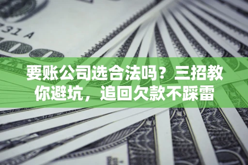 北京要账公司选合法吗？三招教你避坑，追回欠款不踩雷