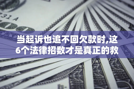 北京当起诉也追不回欠款时,这6个法律招数才是真正的救命稻草
