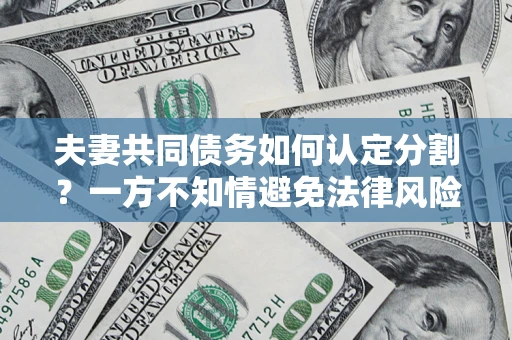 北京夫妻共同债务如何认定分割？一方不知情避免法律风险必看！