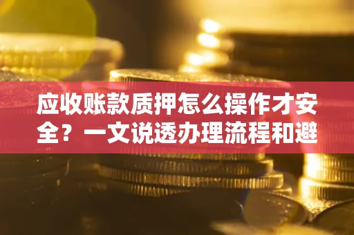 北京应收账款质押怎么操作才安全？一文说透办理流程和避险绝招
